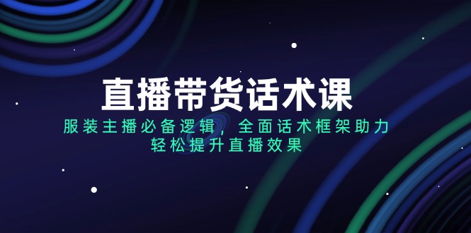 （14231期）直播带货话术课，服装主播必备逻辑，全面话术框架助力，轻松提升直播效果-米落轻创
