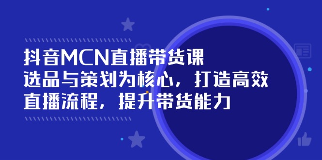 （14343期）抖音MCN直播带货课：选品与策划为核心, 打造高效直播流程, 提升带货能力-米落轻创