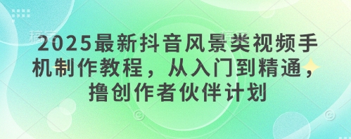 2025最新抖音风景类视频手机制作教程，从入门到精通，撸创作者伙伴计划-米落轻创