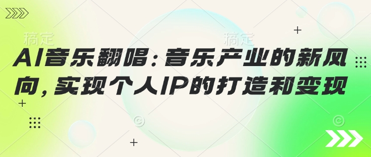 AI音乐翻唱：音乐产业的新风向，实现个人IP的打造和变现-米落轻创