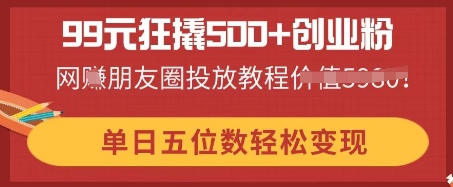 99元狂撬500+创业粉，单日五位数轻松变现，网创朋友圈投放教程-米落轻创