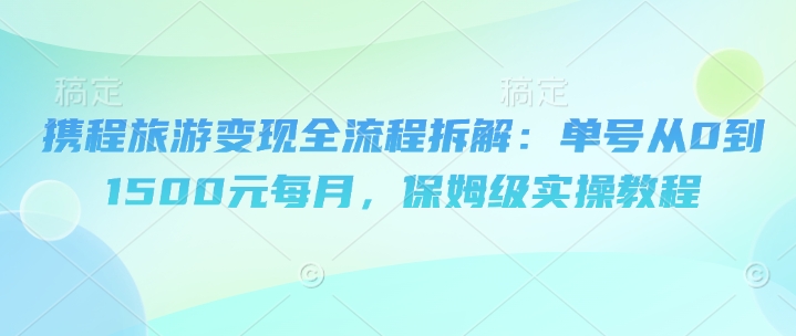携程旅游变现全流程拆解：单号从0到1500元每月，保姆级实操教程-米落轻创