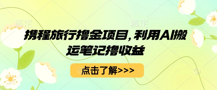 携程旅行撸金项目，利用AI搬运笔记撸收益-米落轻创