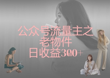 公众号流量主之老物件日收益300+-米落轻创