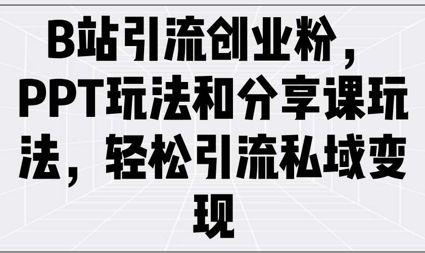 （14422期）B站引流创业粉，PPT玩法和分享课玩法，轻松引流私域变现-米落轻创