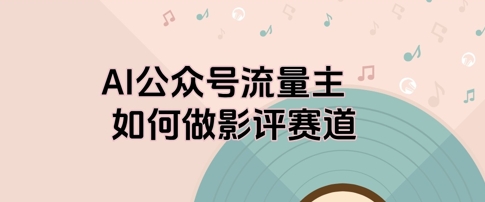 AI公众号流量主，如何做剧评赛道-米落轻创