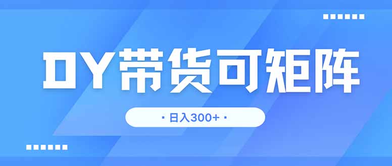 （14414期）DY带货，日入300＋矩阵无上限-米落轻创