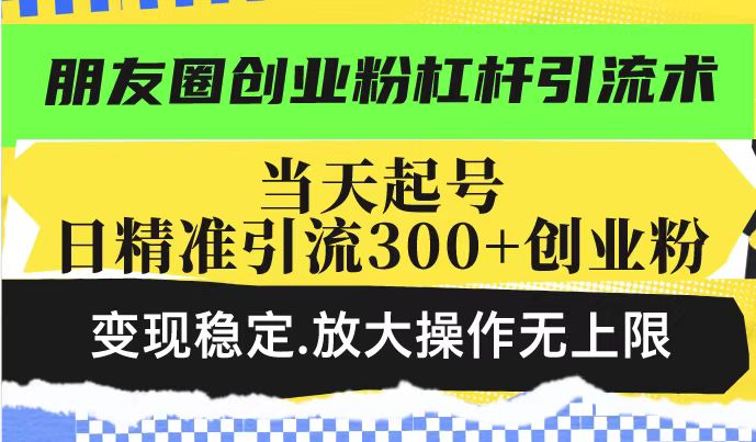 朋友圈创业粉杠杆引流术，当天起号日精准引流300+创业粉，变现稳定，放大操作无上限-米落轻创