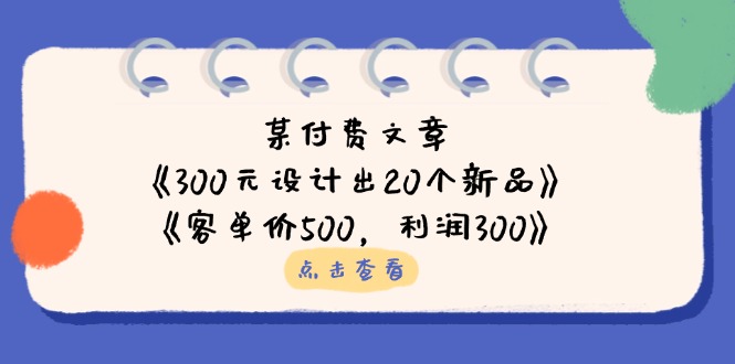 （14209期）某付费文章：《300元设计出20个新品》+《客单价500，利润300》-米落轻创