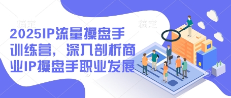 2025IP流量操盘手训练营，深入剖析商业IP操盘手职业发展-米落轻创