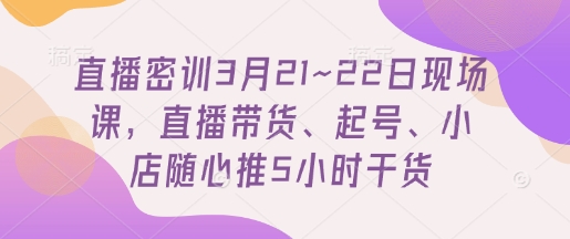 直播密训3月21~22日现场课，​直播带货、起号、小店随心推5小时干货-米落轻创