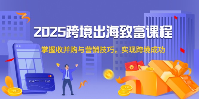 （14898期）2025跨境出海致富课程，掌握收并购与营销技巧，实现跨境成功-米落轻创