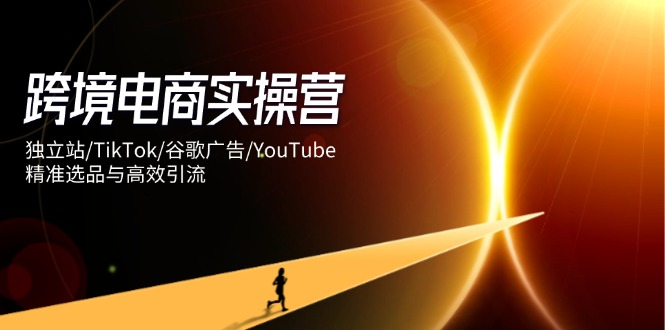 （14419期）跨境电商实操营：独立站/TikTok/谷歌广告/YouTube，精准选品与高效引流-米落轻创