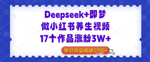 Deepseek+即梦做小红书养生视频17个作品涨粉3W+单日收益几张-米落轻创