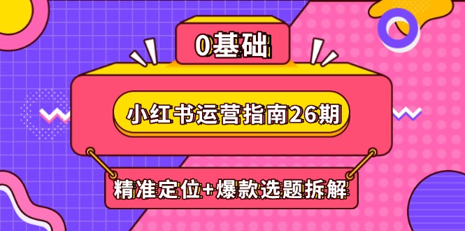（14795期）小红书运营指南26期：精准定位+爆款选题拆解,DeepSeek辅助创作与电商变现-米落轻创
