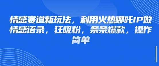 情感赛道新玩法，利用火热哪吒IP做情感语录，狂吸粉，条条爆款，操作简单-米落轻创
