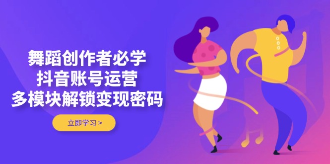 （14501期）舞蹈创作者必学，抖音账号运营，多模块解锁变现密码-米落轻创