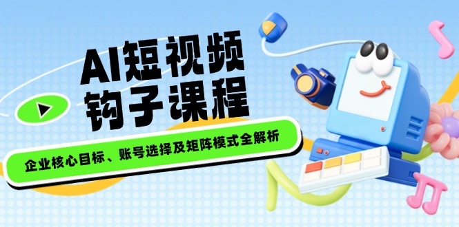 （14266期）AI短视频钩子课程，企业核心目标、账号选择及矩阵模式全解析-米落轻创