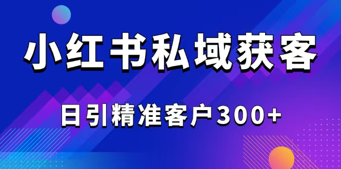 （14304期）2025最新小红书平台引流获客截流自热玩法讲解，日引精准客户300+-米落轻创