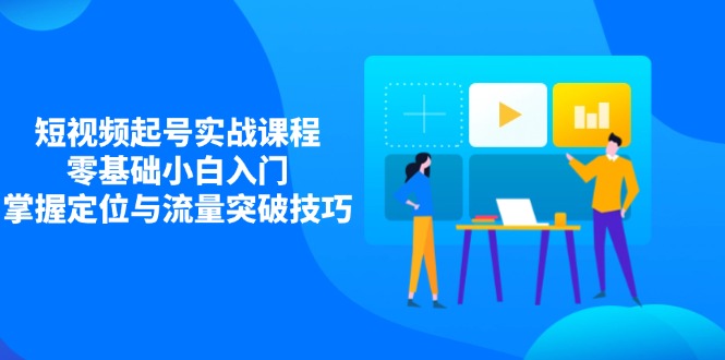 （14273期）短视频起号实战课程，零基础小白入门，掌握定位与流量突破技巧-米落轻创