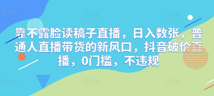 靠不露脸读稿子直播，日入数张，普通人直播带货的新风口，抖音破价直播，0门槛，不违规-米落轻创