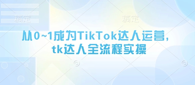 从0~1成为TikTok达人运营，tk达人全流程实操-米落轻创