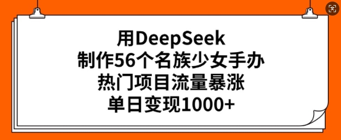 用DeepSeek制作56个名族少女手办，热门项目流量暴涨，单日变现多张-米落轻创