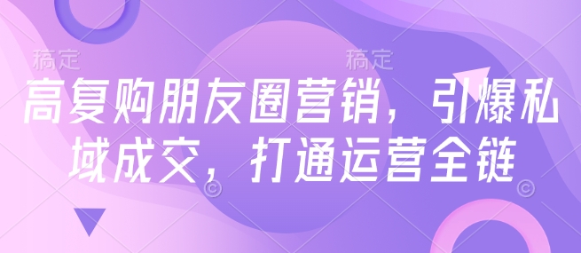 高复购朋友圈营销，引爆私域成交，打通运营全链-米落轻创
