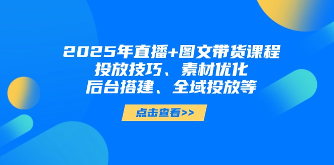 （14397期）2025年直播+图文带货课程，投放技巧、素材优化、后台搭建、全域投放等-米落轻创