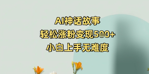 AI神话故事，轻松涨粉变现5张+，小白上手无难度-米落轻创