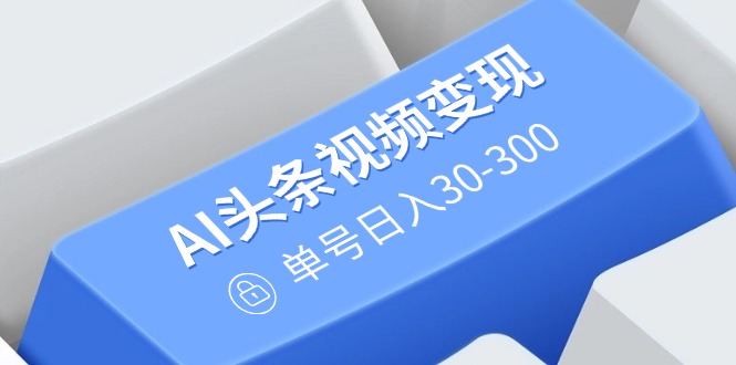 （14375期）AI头条视频变现：AI原创搬运玩法，无需剪辑，多平台发布，单号日入30-300-米落轻创