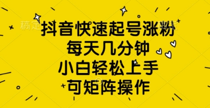 抖音快速起号涨粉，每天几分钟，小白轻松上手，可矩阵操作-米落轻创