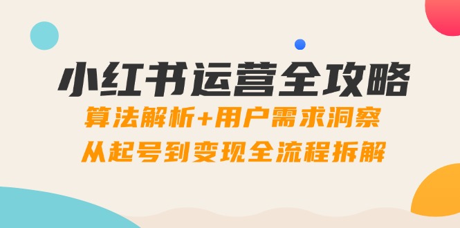 （14725期）小红书运营全攻略：算法解析+用户需求洞察，从起号到变现全流程拆解-米落轻创