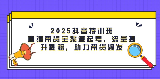 （14620期）2025抖音特训班：直播带货全渠道起号，流量提升秘籍，助力带货爆发-米落轻创