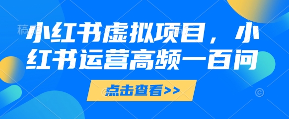 小红书虚拟项目，小红书运营高频一百问【文档】-米落轻创