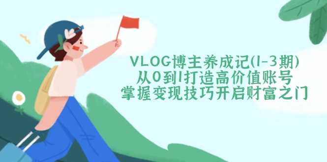 （14541期）VLOG博主养成记（1-3期）从0到1打造高价值账号，掌握变现技巧开启财富之门-米落轻创