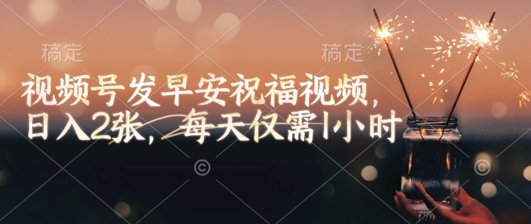 视频号发早安祝福视频，日入2张，每天仅需1小时-米落轻创