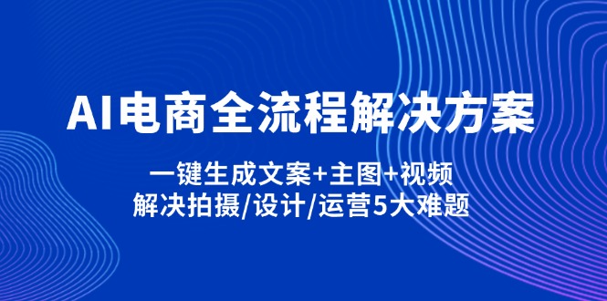 （14200期）AI电商全流程解决方案,一键生成文案+主图+视频,解决拍摄/设计/运营5大难题-米落轻创