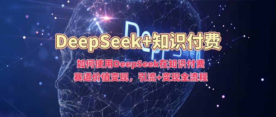 如何使用DeepSeek在知识付费赛道价值变现，引流+变现全流程-米落轻创
