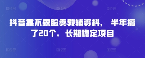 抖音靠不露脸卖教辅资料， 半年搞了20个，长期稳定项目-米落轻创