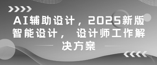 AI辅助设计，2025新版智能设计， 设计师工作解决方案-米落轻创