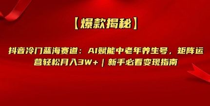 【爆款揭秘】抖音冷门蓝海赛道：AI赋能中老年养生号，矩阵运营轻松月入过W+新手必看变现指南-米落轻创