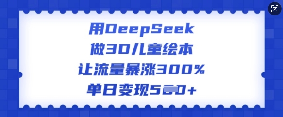 用DeepSeek做3D儿童绘本，让流量暴涨300%，单日变现多张-米落轻创