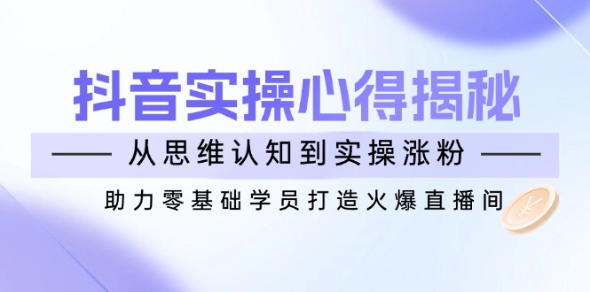 （14344期）抖音实战心得揭秘，从思维认知到实操涨粉，助力零基础学员打造火爆直播间-米落轻创