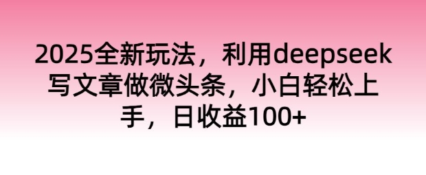 2025全新玩法，利用deepseek写文章做微头条，小白轻松上手，日收益100+-米落轻创