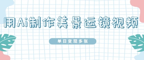 用Ai制作美景运镜视频，单日变现多张-米落轻创