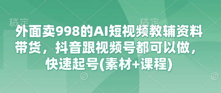 外面卖998的AI短视频教辅资料带货，抖音跟视频号都可以做，快速起号(素材+课程)-米落轻创