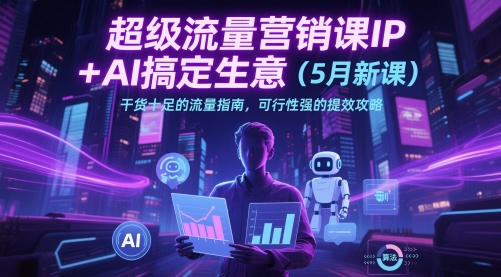 超级流量营销课IP+AI搞定生意（5月新课）干货十足的流量指南，可行性强的提效攻略-米落轻创