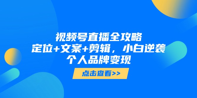 （14819期）视频号直播全攻略，定位+文案+剪辑，小白逆袭个人品牌变现-米落轻创