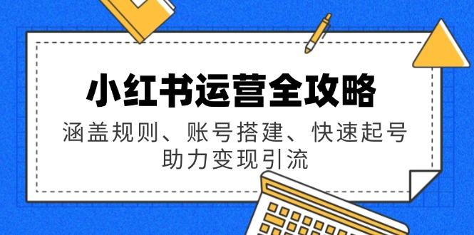 （14196期）小红书运营全攻略：涵盖规则、账号搭建、快速起号，助力变现引流-米落轻创